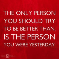The only person you should try to be better than, is the person you ...