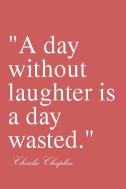 day without laughter is a day wasted. ~charlie chaplin