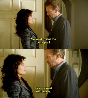 Dr. Gregory House: You want to kiss me, don't you? Dr. Lisa Cuddy: I ...