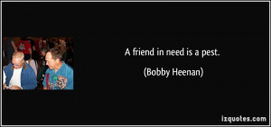 friend in need is a pest. - Bobby Heenan