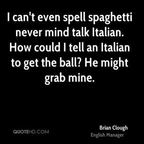 can't even spell spaghetti never mind talk Italian. How could I tell ...