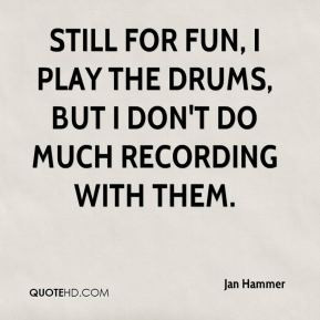 Still for fun, I play the drums, but I don't do much recording with ...