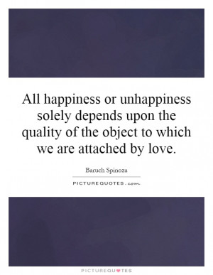 All happiness or unhappiness solely depends upon the quality of the ...