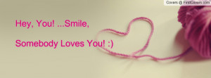 Hey, You! ...Smile,Somebody Loves You Profile Facebook Covers