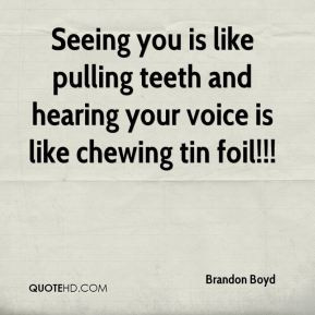 Brandon Boyd - Seeing you is like pulling teeth and hearing your voice ...
