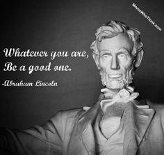 Whatever You Are Be A Good One ~Abraham Lincoln More