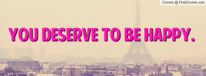 YOU DESERVE TO BE HAPPY Profile Facebook Covers