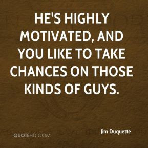 Jim Duquette - He's highly motivated, and you like to take chances on ...