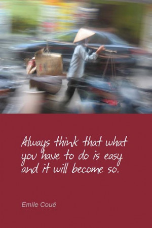 ... that what you have to do is easy and it will become so. - Emile Coué
