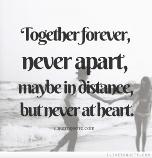 Together forever, never apart, maybe in distance, but never at heart.
