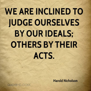 We are inclined to judge ourselves by our ideals; others by their acts ...