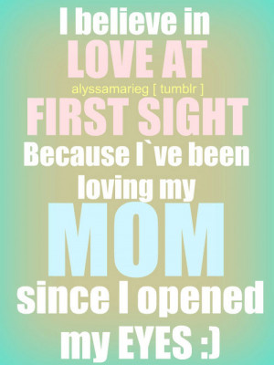 believe in love at first sight. Because I’ve been loving my mom ...