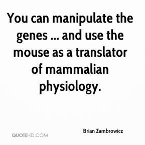 Brian Zambrowicz - You can manipulate the genes ... and use the mouse ...