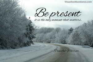Be present; it is the only moment that matters.