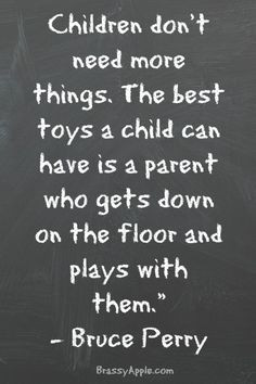 don't need more things. The best toys a child can have is a parent ...