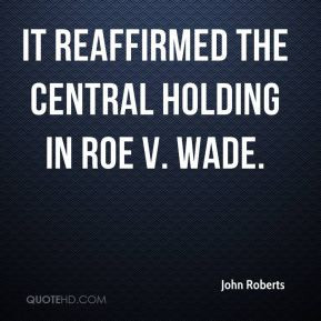 John Roberts - It reaffirmed the central holding in Roe v. Wade.