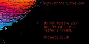Do not forsake your own friend or your fathers friend. -Proverbs 27:10