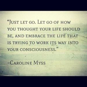 Just let go. Let go of how you thought your life should be, and ...