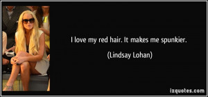 love my red hair. It makes me spunkier. - Lindsay Lohan