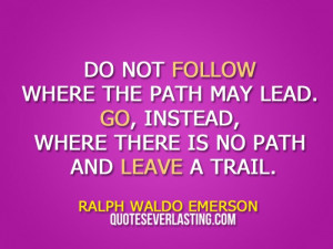 ... , where there is no path and leave a trail. - Ralph Waldo Emerson