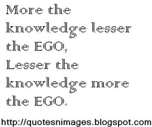More the knowledge lesser the ego, lesser the knowledge more the ego.