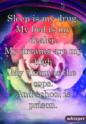 Sleep is my drug.My bed is my dealer.My dreams are my highMy alarm is ...