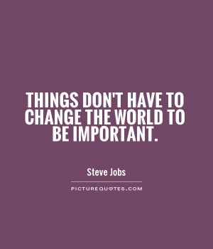 Things don't have to change the world to be important.
