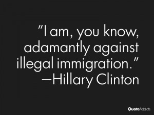 ... know, adamantly against illegal immigration.” — Hillary Clinton