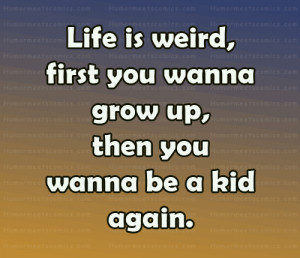 Life is weird, first you wanna grow up, then you wanna be a kid again.