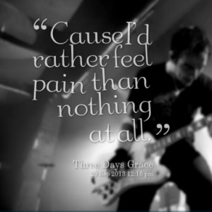 Cause I'd rather feel pain than nothing at all.