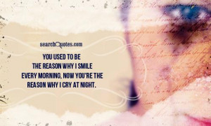 ... why I smile every morning, now you're the reason why I cry at night