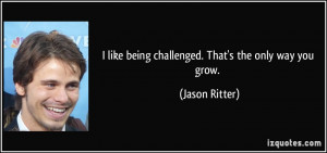 like being challenged. That's the only way you grow. - Jason Ritter