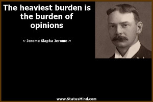 ... the burden of opinions - Jerome Klapka Jerome Quotes - StatusMind.com
