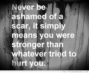 never be ashamed of a scar it simply means you were stronger than