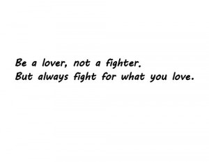 Be a lover, not a fighter. but always fight for what you love.