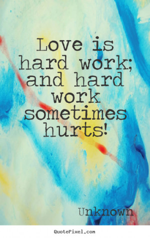 Love is hard work; and hard work sometimes hurts! ”