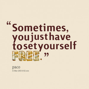Quotes Picture: sometimes, you just have to set yourself free