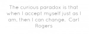 The curious paradox is that when I accept myself just as I am, then I ...