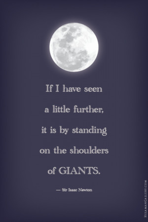 ... , it is by standing on the shoulders of GIANTS. — Sir Isaac Newton