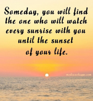 Someday, you will find one who will watch every sunrise with you until ...