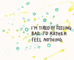 tired of feeling bad I'd rather feel nothing.