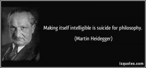 Making itself intelligible is suicide for philosophy. - Martin ...
