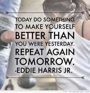 Today do something to make yourself better than you were yesterday ...