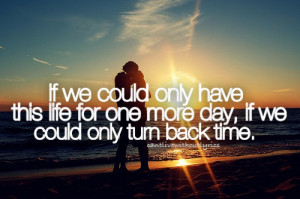 ... only have this life for one more day, if we could only turn back time