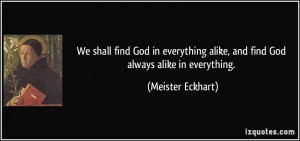 ... alike, and find God always alike in everything. - Meister Eckhart