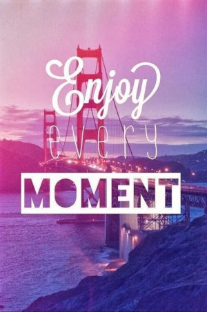 enjoy every moment quotes enjoy every moment