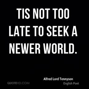 Alfred Lord Tennyson - Tis not too late to seek a newer world.