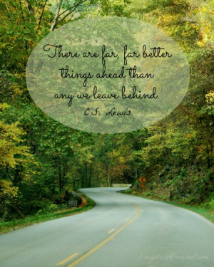 There are far, far better things ahead than any we leave behind.”