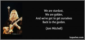 We are stardust, We are golden, And we've got to get ourselves Back to ...