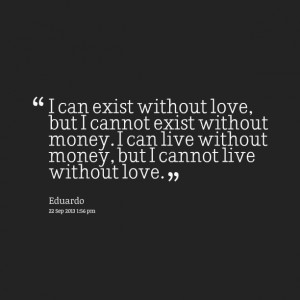 ... love, but i cannot exist without money i can live without money, but i